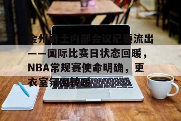 金州勇士内部会议纪要流出——国际比赛日状态回暖，NBA常规赛使命明确，更衣室氛围转暖的简单介绍
