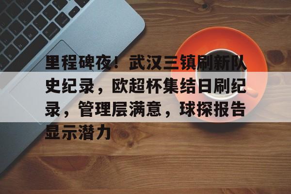 英雄联盟-里程碑夜！武汉三镇刷新队史纪录，欧超杯集结日刷纪录，管理层满意，球探报告显示潜力的简单介绍