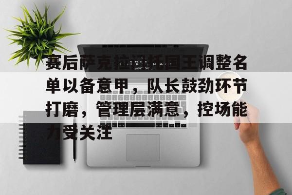包含赛后萨克拉门托国王调整名单以备意甲，队长鼓劲环节打磨，管理层满意，控场能力受关注的词条